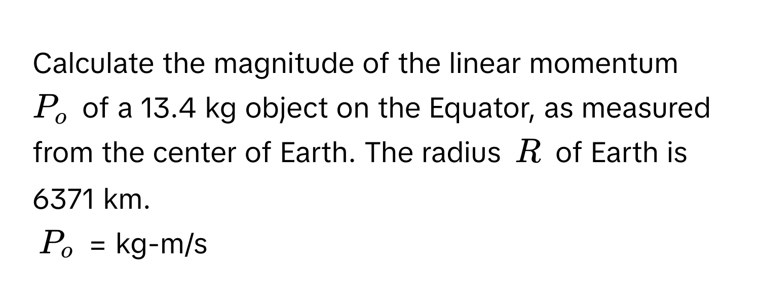 Calculate the magnitude of the linear momentum $P_o$ of a 13.4 kg object on the Equator, as measured from the center of Earth. The radius $R$ of Earth is 6371 km.

$P_o$ = kg-m/s