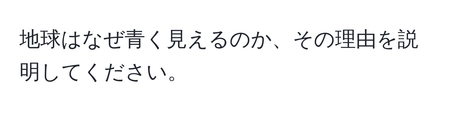 地球はなぜ青く見えるのか、その理由を説明してください。