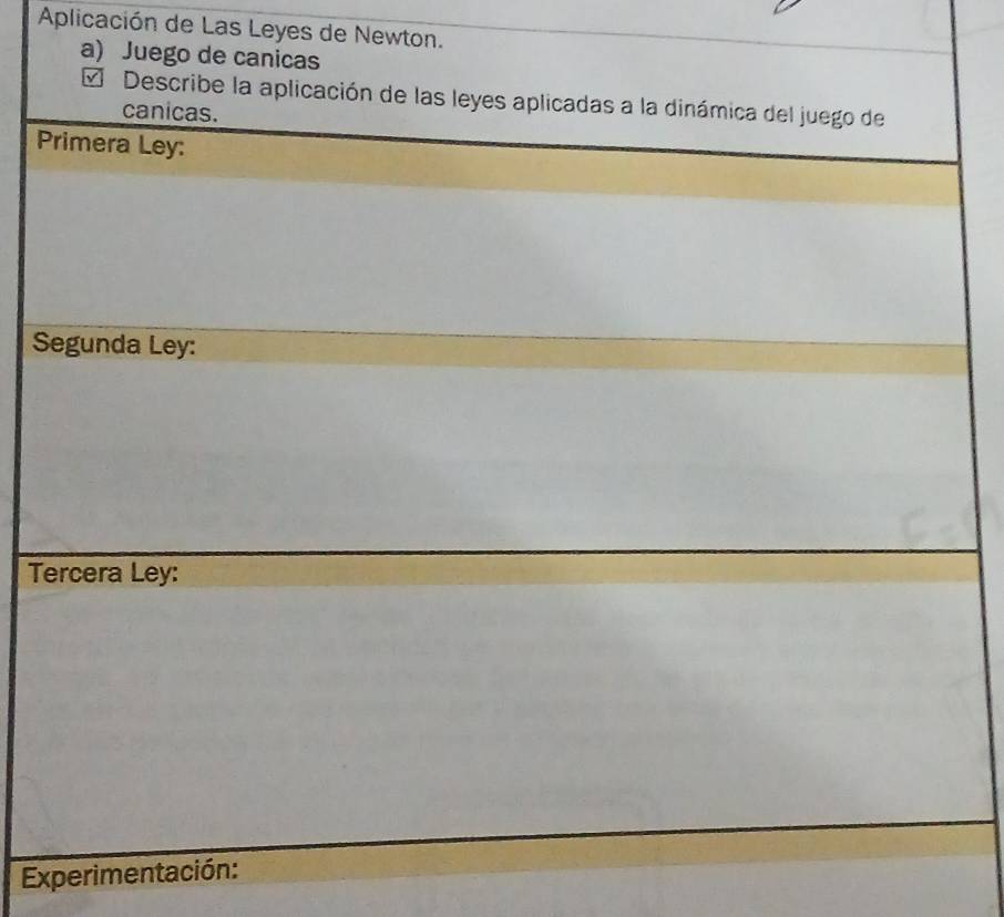 Aplicación de Las Leyes de Newton. 
a) Juego de canicas 
* Describe la aplicación de las leyes aplicadas a la dinámica del juego de 
canicas. 
Primera Ley: 
Segunda Ley: 
Tercera Ley: 
Experimentación: