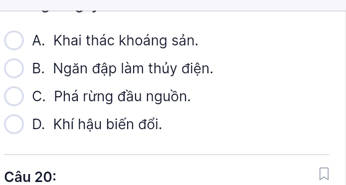 A. Khai thác khoáng sản.
B. Ngăn đập làm thủy điện.
C. Phá rừng đầu nguồn.
D. Khí hậu biến đổi.
Câu 20: