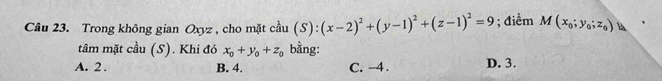 Trong không gian Oxyz , cho mặt cdot au(S):(x-2)^2+(y-1)^2+(z-1)^2=9; điểm M(x_0;y_0;z_0) là
tâm mặt cầu (S). Khi đó x_0+y_0+z_0 bằng:
A. 2. B. 4. C. -4. D. 3.