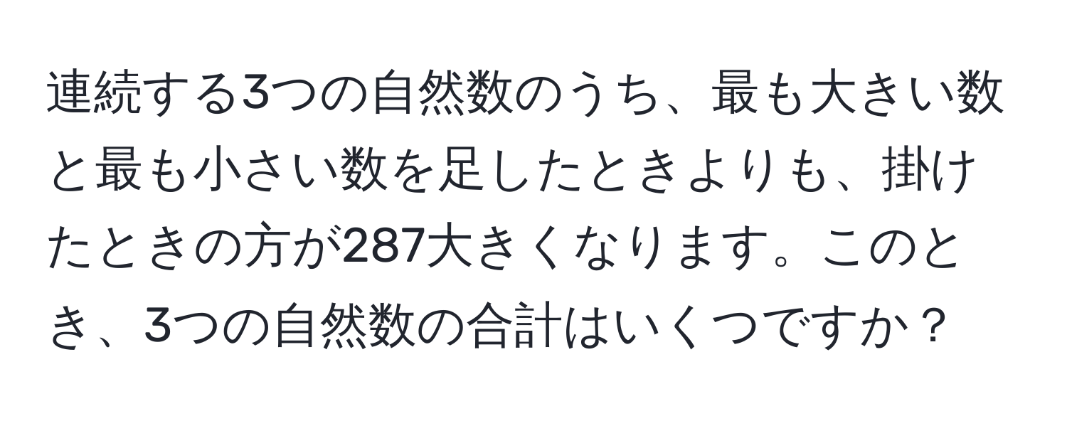 連続する3つの自然数のうち、最も大きい数と最も小さい数を足したときよりも、掛けたときの方が287大きくなります。このとき、3つの自然数の合計はいくつですか？