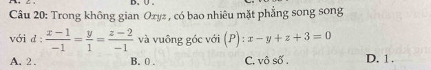 Trong không gian Oxyz , có bao nhiêu mặt phẳng song song
với d :  (x-1)/-1 = y/1 = (z-2)/-1  và vuông góc với (P): = x-y+z+3=0
A. 2. B. 0. C. vô số . D. 1.