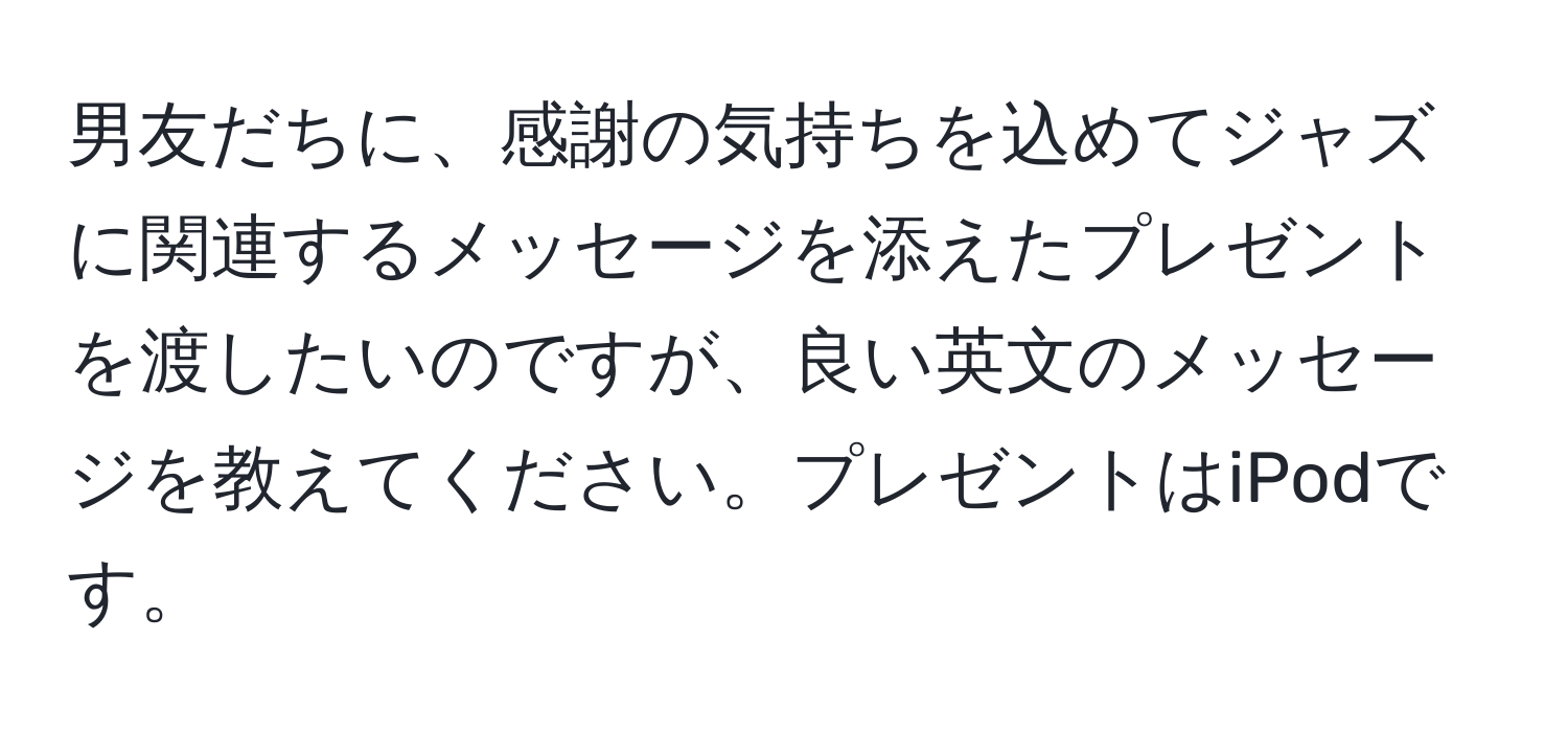 男友だちに、感謝の気持ちを込めてジャズに関連するメッセージを添えたプレゼントを渡したいのですが、良い英文のメッセージを教えてください。プレゼントはiPodです。