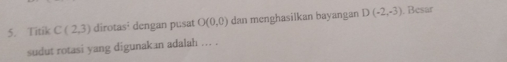 Titik C(2,3) dirotas¹ dengan pusat O(0,0) dan menghasilkan bayangan D(-2,-3). Besar 
sudut rotasi yang digunakan adalah ... .