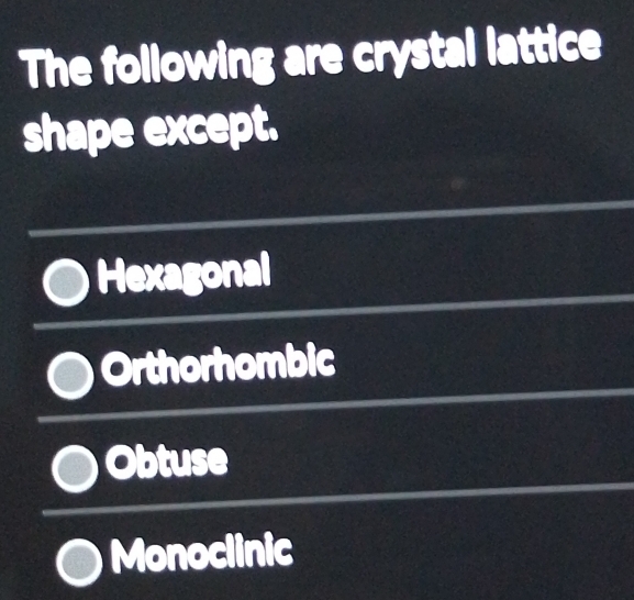 The following are crystal lattice
shape except.
Hexagonal
Orthorhombic
Obtuse
Monoclinic