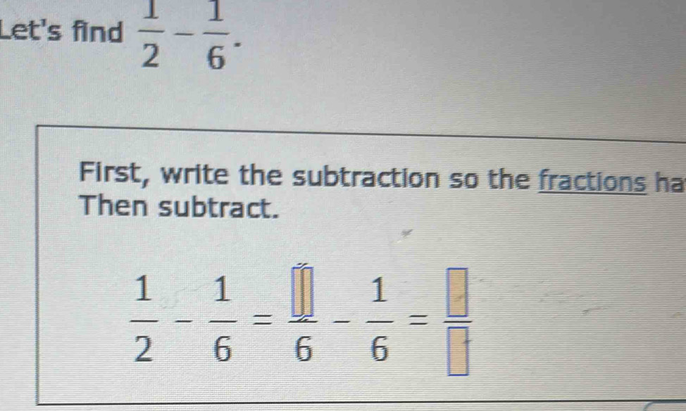 Let's find  1/2 - 1/6 . 
First, write the subtraction so the fractions ha 
Then subtract. 
; :-!-:-|