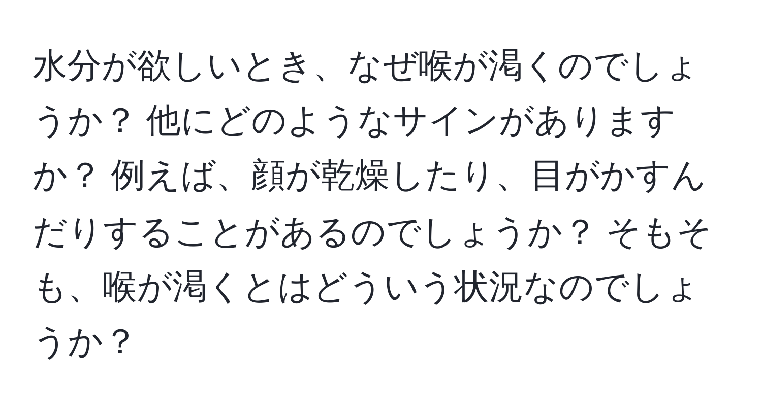 水分が欲しいとき、なぜ喉が渇くのでしょうか？ 他にどのようなサインがありますか？ 例えば、顔が乾燥したり、目がかすんだりすることがあるのでしょうか？ そもそも、喉が渇くとはどういう状況なのでしょうか？