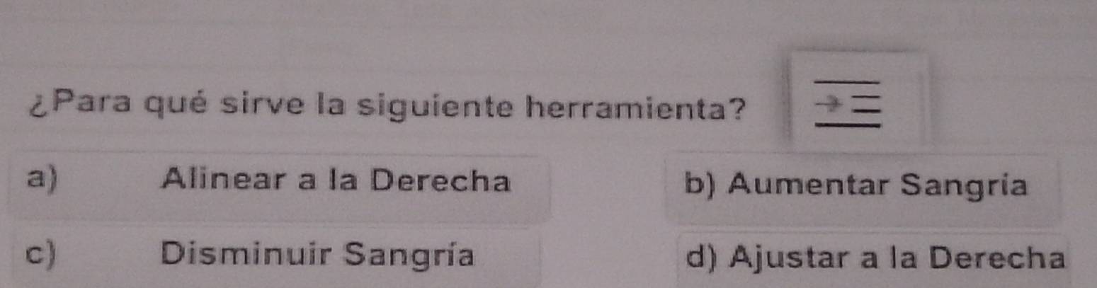 ¿Para qué sirve la siguiente herramienta? -3
a) Alinear a la Derecha b) Aumentar Sangría
c) Disminuir Sangría d) Ajustar a la Derecha