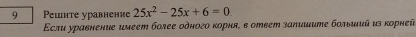 Peшите уравненíе 25x^2-25x+6=0
Εсли уравнение имеет более одного корня, в ответ заπииите больииий из κорней