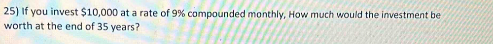 If you invest $10,000 at a rate of 9% compounded monthly, How much would the investment be 
worth at the end of 35 years?