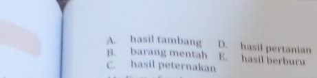 A. hasil tambang D. hasil pertanian
B. barang mentah E. hasil berburu
C. hasil peternakan