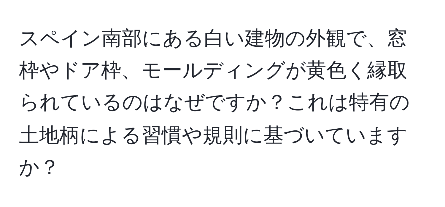 スペイン南部にある白い建物の外観で、窓枠やドア枠、モールディングが黄色く縁取られているのはなぜですか？これは特有の土地柄による習慣や規則に基づいていますか？