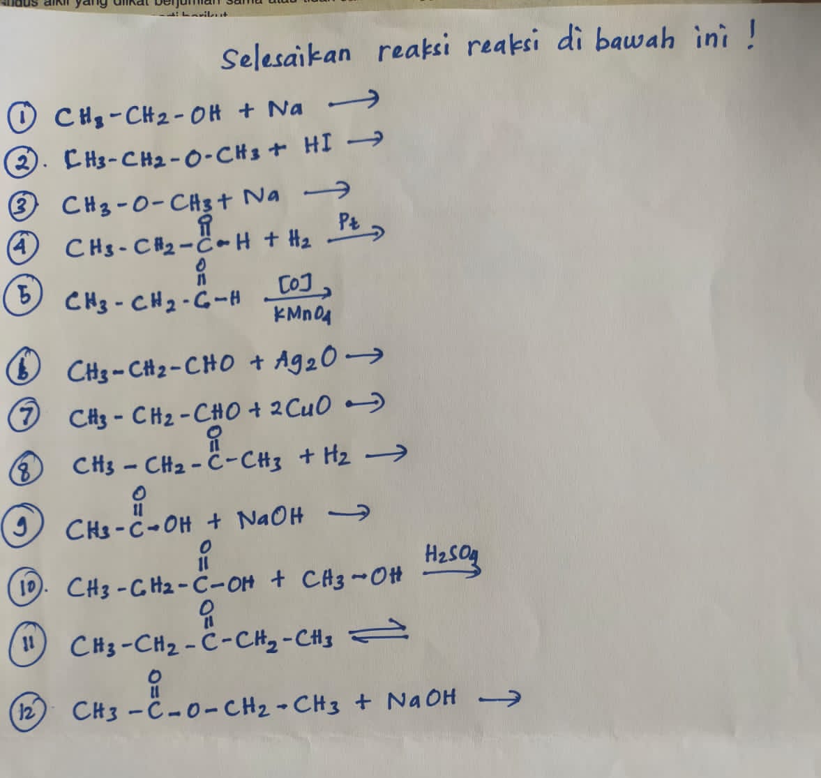 Selesaikan reaksi reaksi di bawah ini! 
① CH_8-CH_2-OH+Nato
②. CH_3-CH_2-O-CH_3+HIto
③ CH_3-O-CH_3+Nato
④ CH_3-CH_2-C-H+H_2xrightarrow Pt
5 CH_3-CH_2-CHxrightarrow []xrightarrow [KMnO][O]
CH_3-CH_2-CHO+Ag_2Oto
⑤ CH_3-CH_2-CHO+2CuOto
8 CH_3-CH_2-C-CH_3+H_2to
g, CH_3-CuOH+NaOHto
10). CH_3-CH_2-C-OH+CH_3-OHxrightarrow H_2SO_3
I1 CH_3-CH_2-C-CH_2-CH_3leftharpoons
12) CH_3-C-O-CH_2-CH_3+NaOH