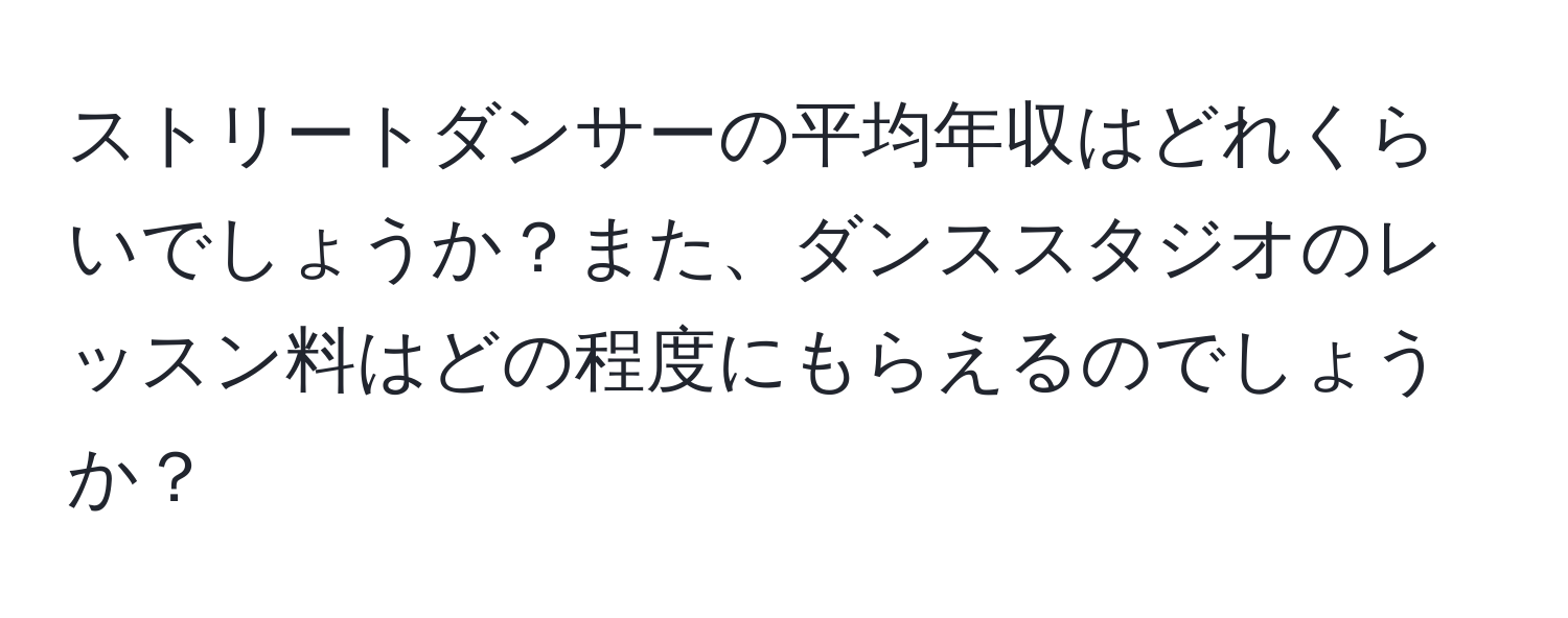 ストリートダンサーの平均年収はどれくらいでしょうか？また、ダンススタジオのレッスン料はどの程度にもらえるのでしょうか？