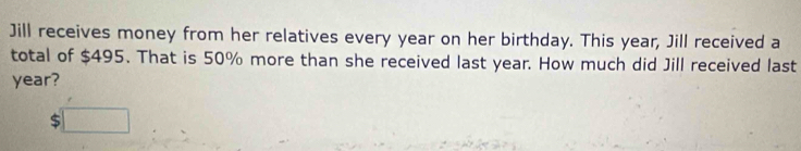 Jill receives money from her relatives every year on her birthday. This year, Jill received a 
total of $495. That is 50% more than she received last year. How much did Jill received last
year?
$□