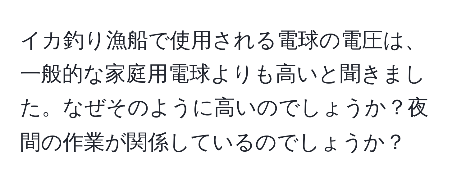 イカ釣り漁船で使用される電球の電圧は、一般的な家庭用電球よりも高いと聞きました。なぜそのように高いのでしょうか？夜間の作業が関係しているのでしょうか？