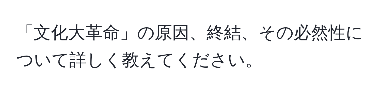 「文化大革命」の原因、終結、その必然性について詳しく教えてください。