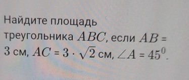 Найдите плοшадь 
треугольника АBС, если AB=
3cm, AC=3· sqrt(2)cm, ∠ A=45°.