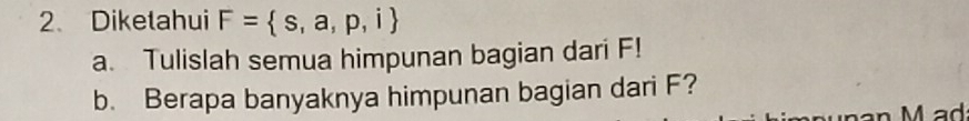 Diketahui F= s,a,p,i
a. Tulislah semua himpunan bagian dari F! 
b. Berapa banyaknya himpunan bagian dari F?