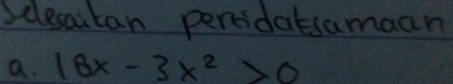 Sclescutan percidatsamaan 
a. 18x-3x^2>0