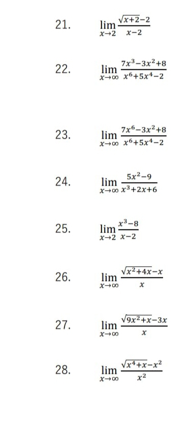 limlimits _xto 2 (sqrt(x+2)-2)/x-2 
22. limlimits _xto ∈fty  (7x^3-3x^2+8)/x^6+5x^4-2 
23. limlimits _xto ∈fty  (7x^6-3x^2+8)/x^6+5x^4-2 
24. limlimits _xto ∈fty  (5x^2-9)/x^3+2x+6 
25. limlimits _xto 2 (x^3-8)/x-2 
26. limlimits _xto ∈fty  (sqrt(x^2+4x)-x)/x 
27. limlimits _xto ∈fty  (sqrt(9x^2+x)-3x)/x 
28. limlimits _xto ∈fty  (sqrt(x^4+x)-x^2)/x^2 