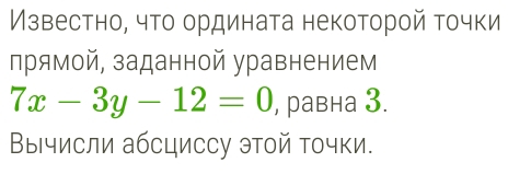 Известно, чτо ордината некоторой τочки 
лрямой, заданной уравнением
7x-3y-12=0 , равна 3. 
Βычисли абсциссу этой точки.