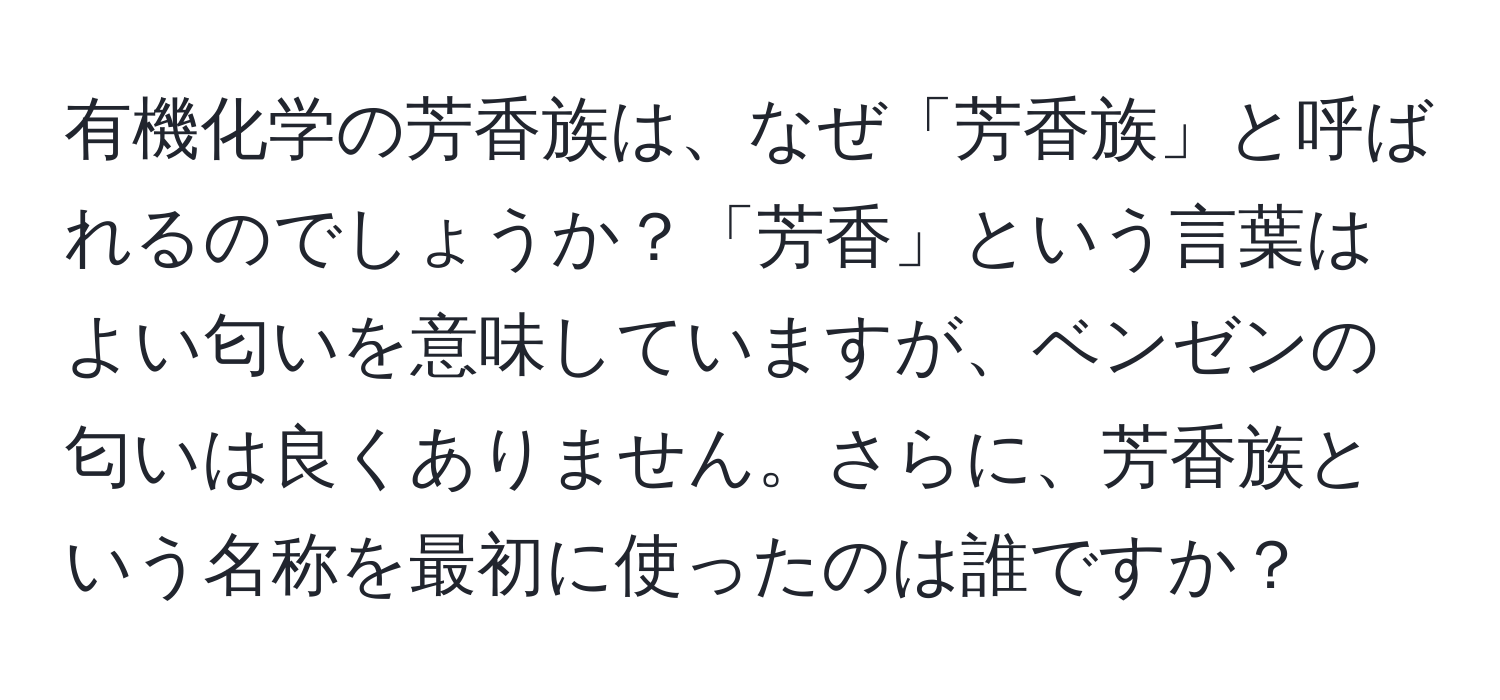 有機化学の芳香族は、なぜ「芳香族」と呼ばれるのでしょうか？「芳香」という言葉はよい匂いを意味していますが、ベンゼンの匂いは良くありません。さらに、芳香族という名称を最初に使ったのは誰ですか？