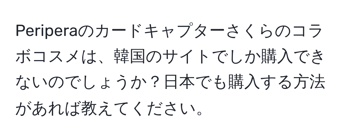 Periperaのカードキャプターさくらのコラボコスメは、韓国のサイトでしか購入できないのでしょうか？日本でも購入する方法があれば教えてください。