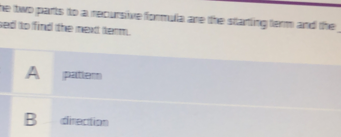 he two parts to a recursive formula are the starting term and the _
sed to find the mext term.
A patter
B direction