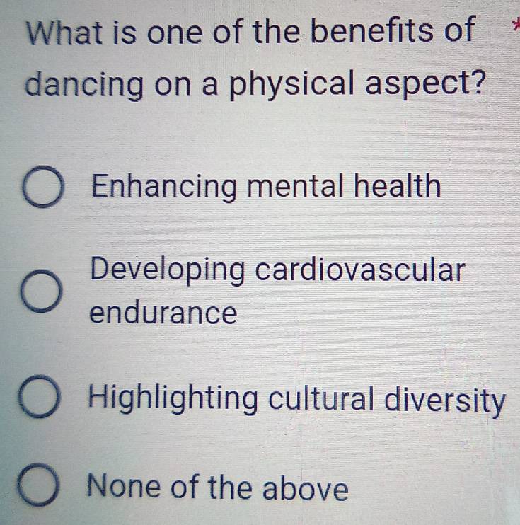 What is one of the benefits of
dancing on a physical aspect?
Enhancing mental health
Developing cardiovascular
endurance
Highlighting cultural diversity
None of the above