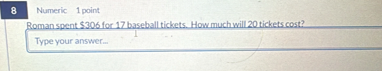 Numeric 1 point 
Roman spent $306 for 17 baseball tickets. How much will 20 tickets cost? 
Type your answer...