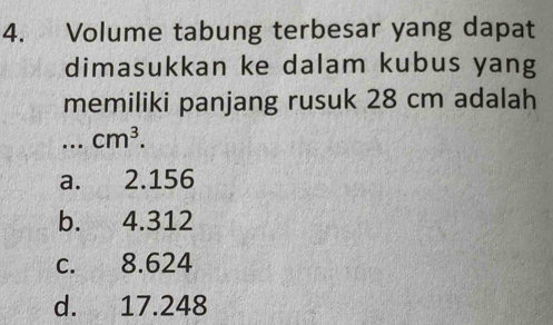 Volume tabung terbesar yang dapat
dimasukkan ke dalam kubus yang
memiliki panjang rusuk 28 cm adalah
_ cm^3.
a. 2.156
b. 4.312
c. 8.624
d. 17.248