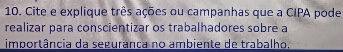 Cite e explique três ações ou campanhas que a CIPA pode 
realizar para conscientizar os trabalhadores sobre a 
importância da segurança no ambiente de trabalho.