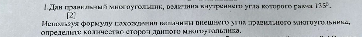 1.Дан πравильный многоугольник, величина внутреннего угла которого равна 135°. 
[2] 
Исπользуя формулу нахожления величинь внешнего угла правильного многоугольника, 
определите количество сторон данного многоугольника.