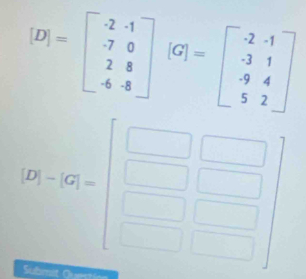 [D]=beginbmatrix -2&-1 -7&0 2&8 -6&8endbmatrix (G)=beginbmatrix -2&-1 -3&1 9&4 5&2endbmatrix
(2t-56|=beginbmatrix □ &□  □ &□  □ &□ endbmatrix
Submit Question