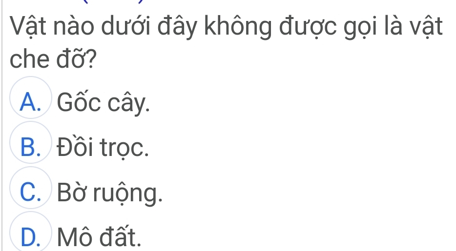 Vật nào dưới đây không được gọi là vật
che đỡ?
A. Gốc cây.
B. Đồi trọc.
C. Bờ ruộng.
D. Mô đất.