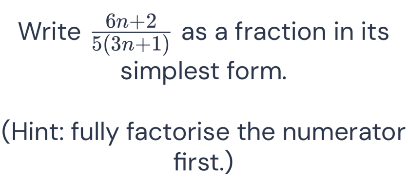 Write  (6n+2)/5(3n+1)  as a fraction in its 
simplest form. 
(Hint: fully factorise the numerator 
first.)