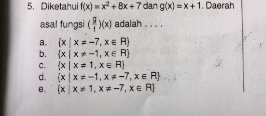 Diketahui f(x)=x^2+8x+7 dan g(x)=x+1. Daerah
asal fungsi ( g/f )(x) adalah . . . .
a.  x|x!= -7,x∈ R
b.  x|x!= -1,x∈ R
C.  x|x!= 1,x∈ R
d.  x|x!= -1,x!= -7,x∈ R
e.  x|x!= 1,x!= -7,x∈ R