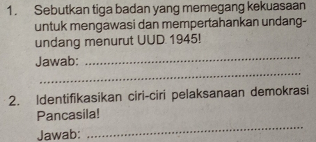 Sebutkan tiga badan yang memegang kekuasaan 
untuk mengawasi dan mempertahankan undang- 
undang menurut UUD 1945! 
_ 
Jawab: 
_ 
2. Identifikasikan ciri-ciri pelaksanaan demokrasi 
_ 
Pancasila! 
Jawab: