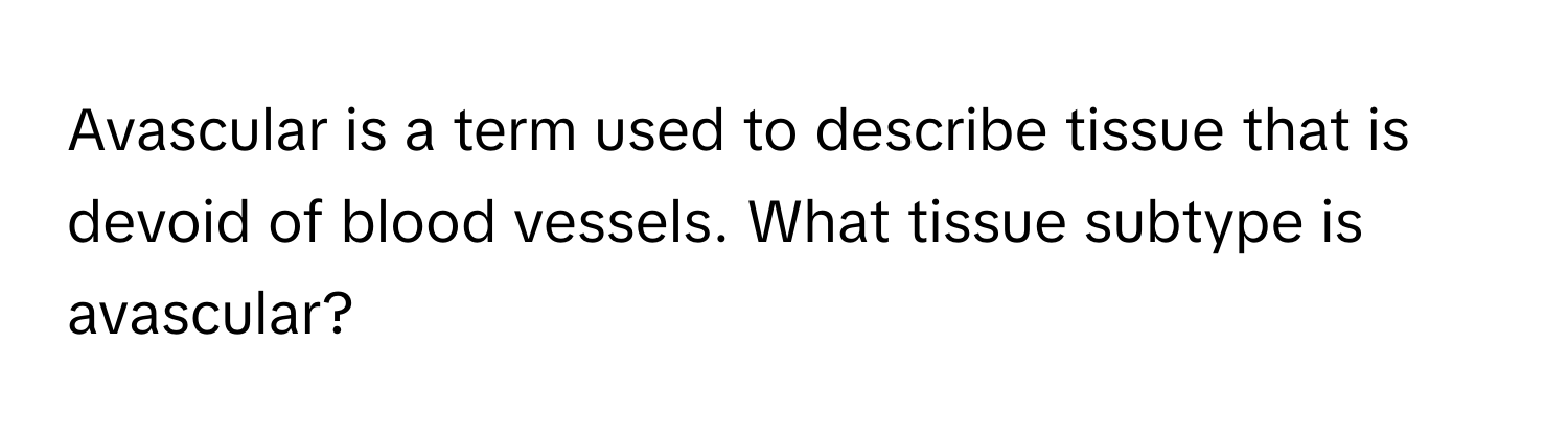 Avascular is a term used to describe tissue that is devoid of blood vessels. What tissue subtype is avascular?