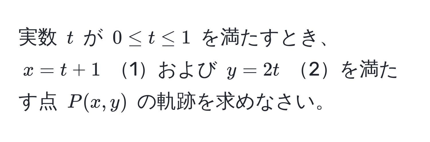 実数 $t$ が $0 ≤ t ≤ 1$ を満たすとき、$x = t + 1$ 1および $y = 2t$ 2を満たす点 $P(x, y)$ の軌跡を求めなさい。