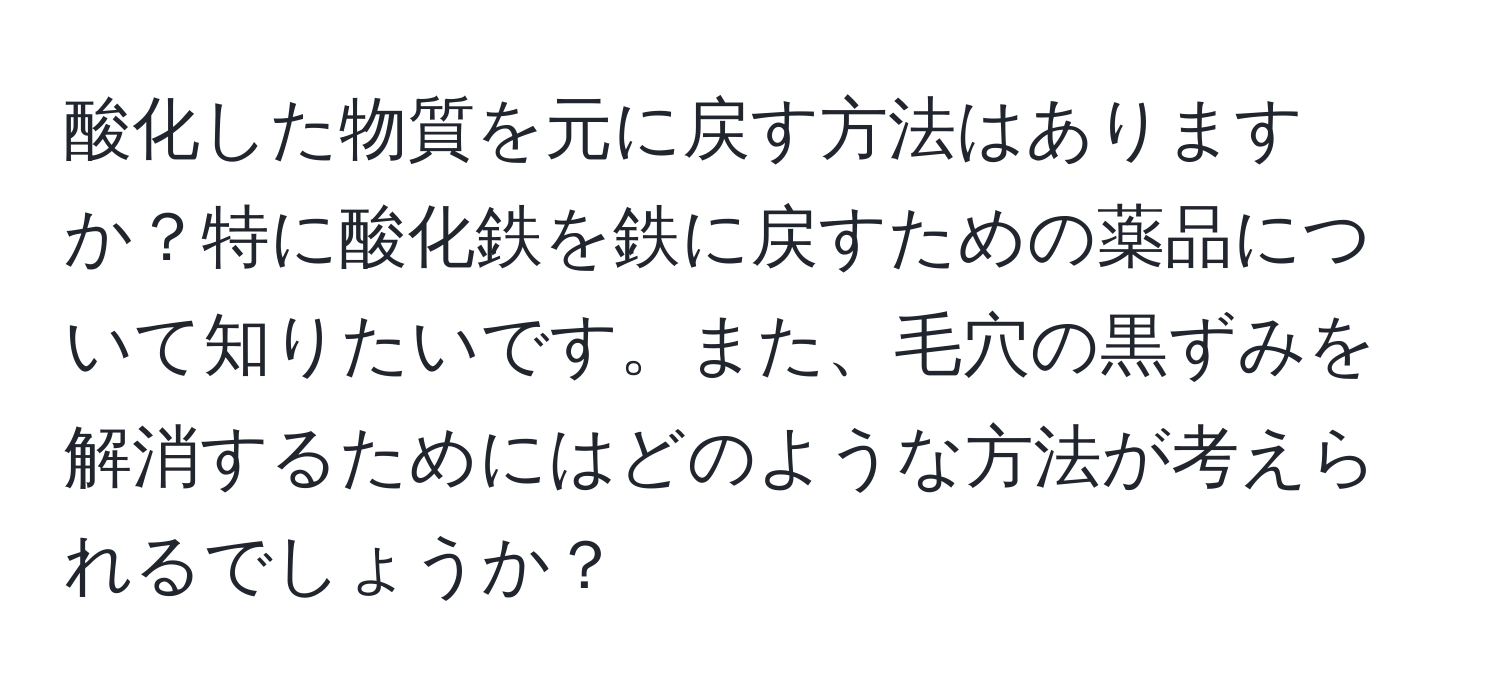 酸化した物質を元に戻す方法はありますか？特に酸化鉄を鉄に戻すための薬品について知りたいです。また、毛穴の黒ずみを解消するためにはどのような方法が考えられるでしょうか？