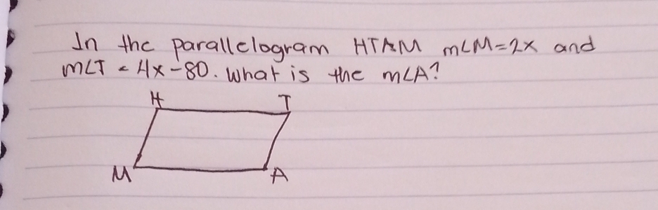 In the parallclogram HTAM m∠ M=2x and
m∠ T<4x-80</tex> . What is the m∠ A