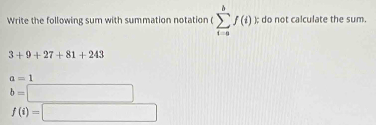 Write the following sum with summation notation (sumlimits _(i=a)^bf(i)); do not calculate the sum.
3+9+27+81+243
a=1
b=□
f(i)=□