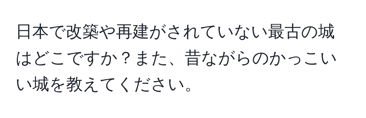 日本で改築や再建がされていない最古の城はどこですか？また、昔ながらのかっこいい城を教えてください。