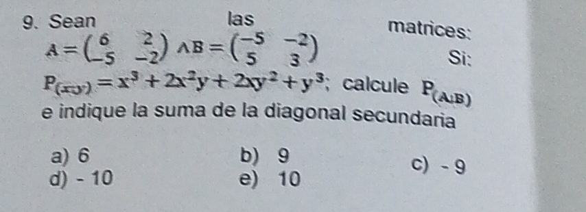 Sean las
A=beginpmatrix 6&2 -5&-2endpmatrix AB=beginpmatrix -5&-2 5&3endpmatrix
matrices:
Si:
P_(xy)=x^3+2x^2y+2xy^2+y^3; calcule P_(A,B)
e indique la suma de la diagonal secundaria
a) 6 b) 9 c) - 9
d) - 10 e) 10