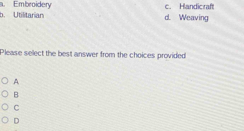 a. Embroidery c. Handicraft
b. Utilitarian d. Weaving
Please select the best answer from the choices provided
A
B
C
D