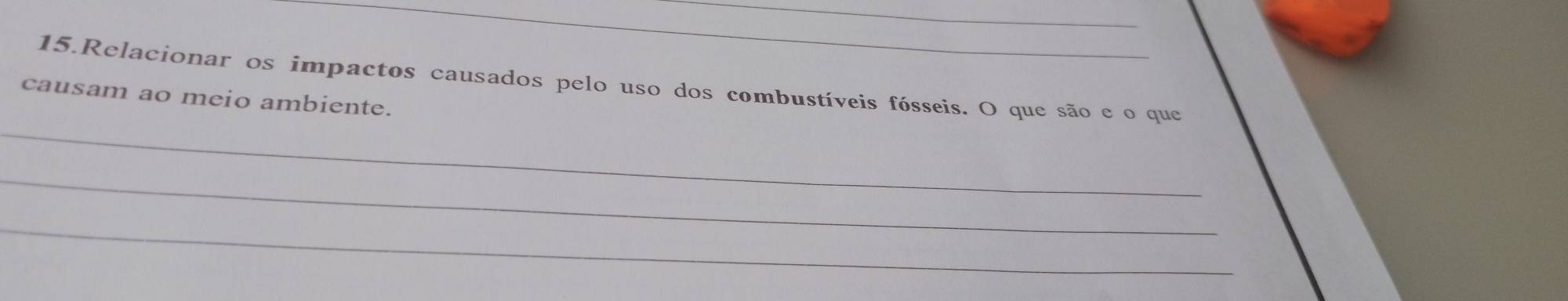 Relacionar os impactos causados pelo uso dos combustíveis fósseis. O que são e o que 
causam ao meio ambiente. 
_ 
_ 
_