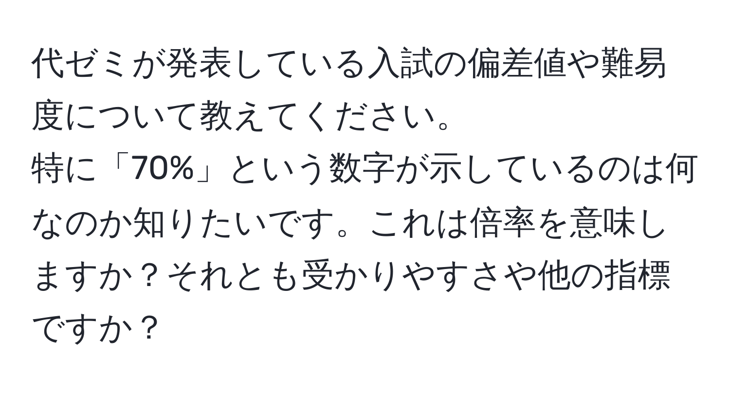 代ゼミが発表している入試の偏差値や難易度について教えてください。  
特に「70%」という数字が示しているのは何なのか知りたいです。これは倍率を意味しますか？それとも受かりやすさや他の指標ですか？